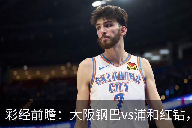 彩经前瞻：大阪钢巴vs浦和红钻，传统劲旅迎来焦点对决