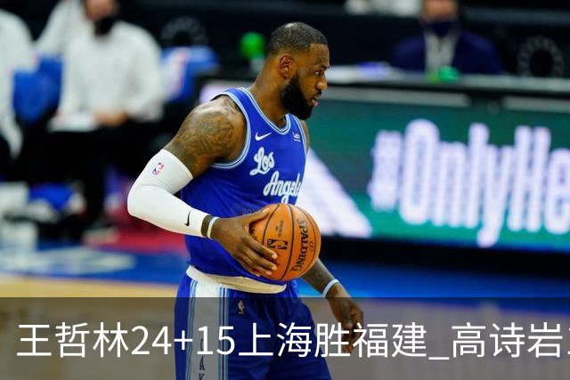 王哲林24+15上海胜福建 高诗岩11+8山东负四川