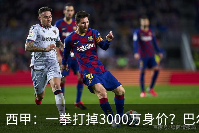 西甲：一拳打掉3000万身价？巴尔韦德身价持续下滑
