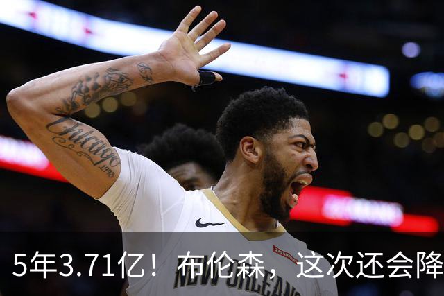 5年3.71亿！布伦森，这次还会降薪吗？